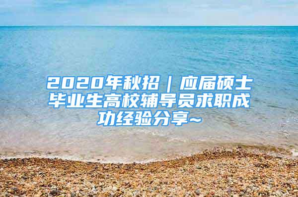 2020年秋招｜應(yīng)屆碩士畢業(yè)生高校輔導(dǎo)員求職成功經(jīng)驗分享~