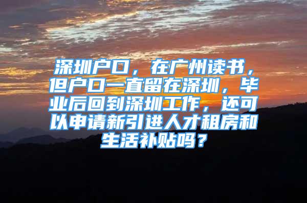 深圳戶口，在廣州讀書，但戶口一直留在深圳，畢業(yè)后回到深圳工作，還可以申請新引進人才租房和生活補貼嗎？