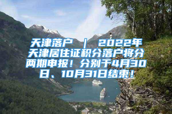 天津落戶 ｜ 2022年天津居住證積分落戶將分兩期申報(bào)！分別于4月30日、10月31日結(jié)束！