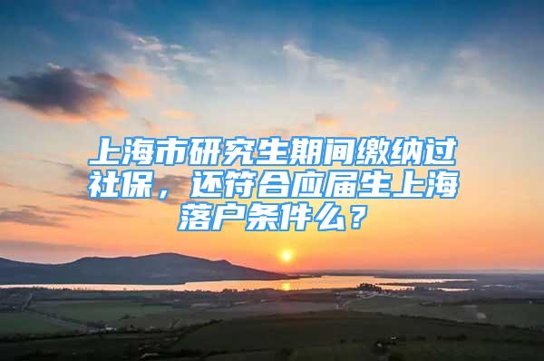 上海市研究生期間繳納過社保，還符合應屆生上海落戶條件么？