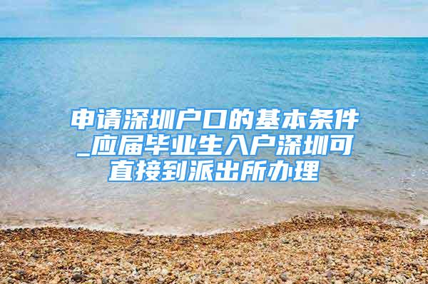 申請深圳戶口的基本條件_應(yīng)屆畢業(yè)生入戶深圳可直接到派出所辦理