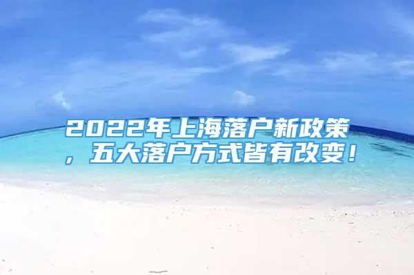 2022年上海落戶新政策，五大落戶方式皆有改變！