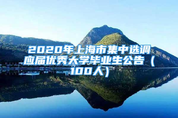 2020年上海市集中選調(diào)應(yīng)屆優(yōu)秀大學(xué)畢業(yè)生公告（100人）