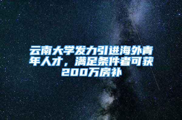 云南大學發(fā)力引進海外青年人才，滿足條件者可獲200萬房補