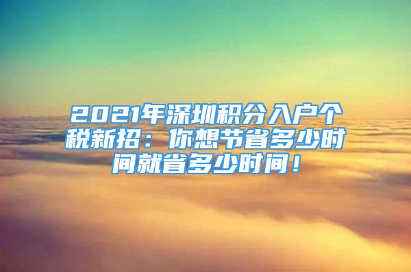 2021年深圳積分入戶個(gè)稅新招：你想節(jié)省多少時(shí)間就省多少時(shí)間！