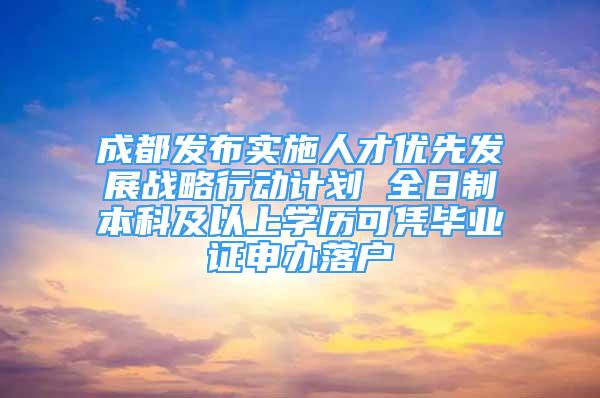 成都發(fā)布實(shí)施人才優(yōu)先發(fā)展戰(zhàn)略行動(dòng)計(jì)劃 全日制本科及以上學(xué)歷可憑畢業(yè)證申辦落戶(hù)