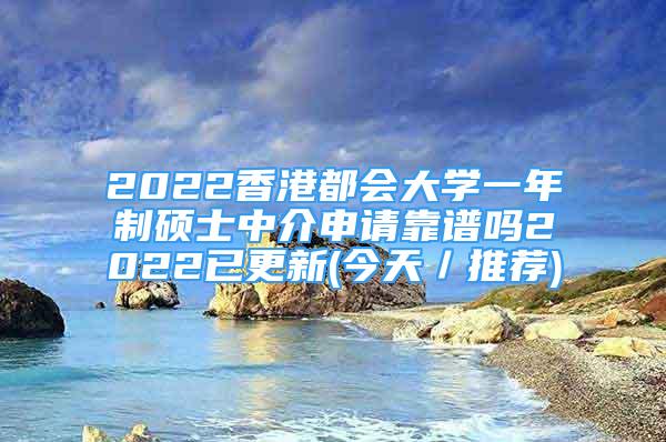 2022香港都會(huì)大學(xué)一年制碩士中介申請(qǐng)靠譜嗎2022已更新(今天／推薦)