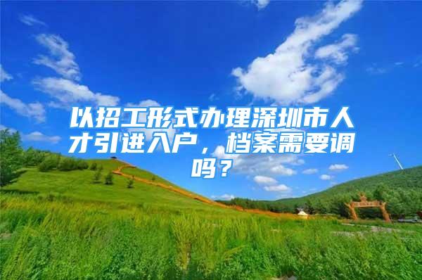 以招工形式辦理深圳市人才引進入戶，檔案需要調嗎？