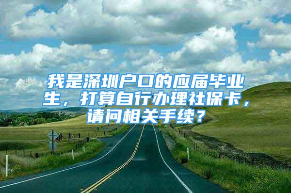 我是深圳戶口的應(yīng)屆畢業(yè)生，打算自行辦理社保卡，請問相關(guān)手續(xù)？