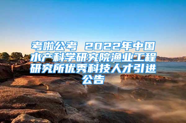 考啦公考 2022年中國(guó)水產(chǎn)科學(xué)研究院漁業(yè)工程研究所優(yōu)秀科技人才引進(jìn)公告