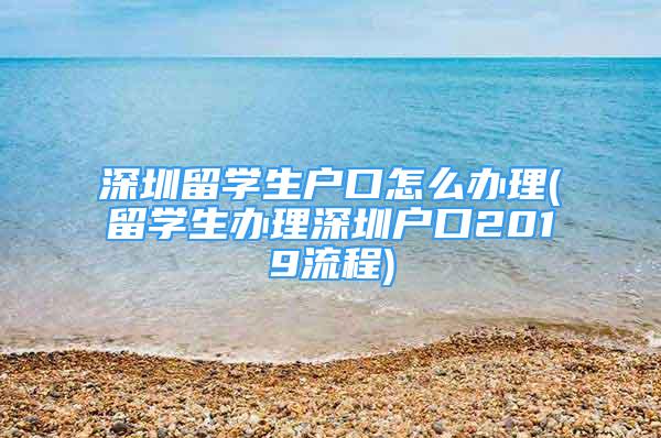 深圳留學生戶口怎么辦理(留學生辦理深圳戶口2019流程)