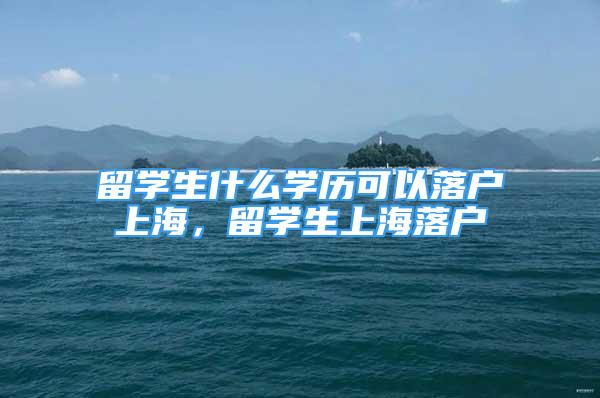 留學生什么學歷可以落戶上海，留學生上海落戶