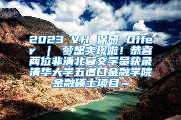 2023 VH 保研 Offer ｜ 夢想實現(xiàn)啦！恭喜兩位非清北復(fù)交學(xué)員獲錄清華大學(xué)五道口金融學(xué)院金融碩士項目～