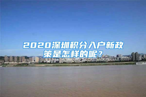 2020深圳積分入戶新政策是怎樣的呢？