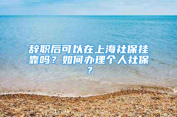 辭職后可以在上海社保掛靠嗎？如何辦理個人社保？