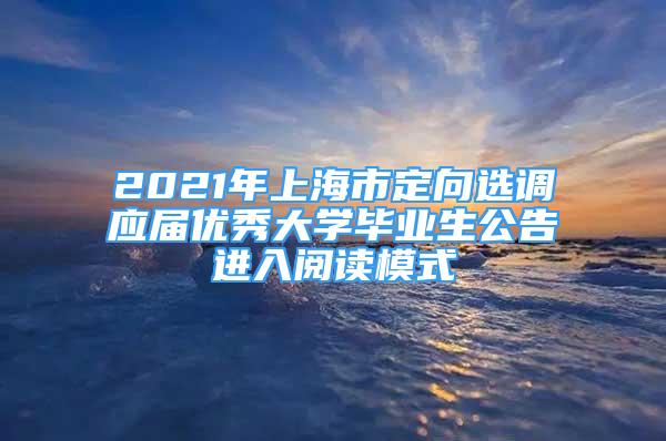 2021年上海市定向選調應屆優(yōu)秀大學畢業(yè)生公告進入閱讀模式