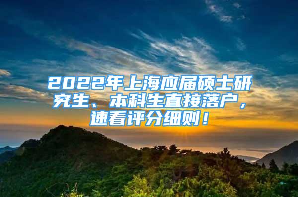 2022年上海應屆碩士研究生、本科生直接落戶，速看評分細則！