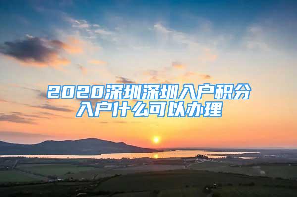 2020深圳深圳入戶積分入戶什么可以辦理