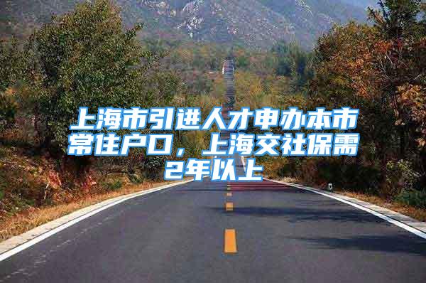 上海市引進人才申辦本市常住戶口，上海交社保需2年以上