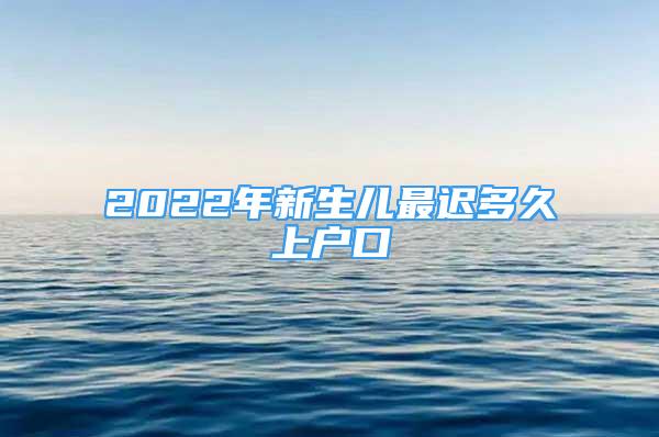 2022年新生兒最遲多久上戶(hù)口