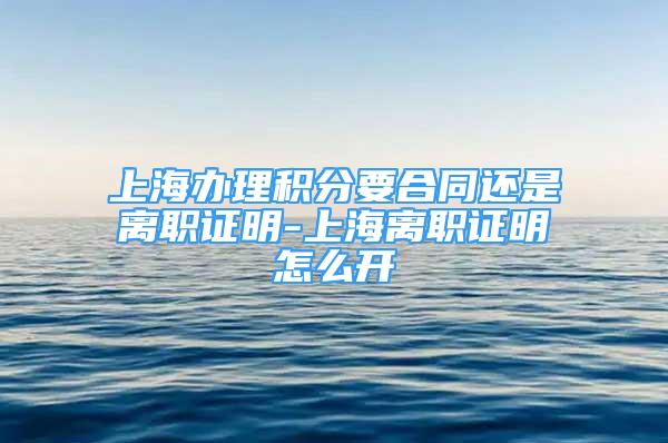 上海辦理積分要合同還是離職證明-上海離職證明怎么開