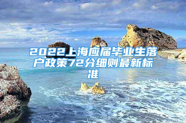 2022上海應(yīng)屆畢業(yè)生落戶政策72分細(xì)則最新標(biāo)準(zhǔn)