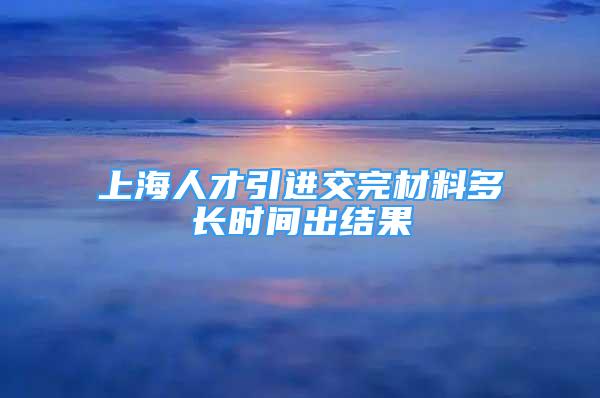 上海人才引進交完材料多長時間出結(jié)果