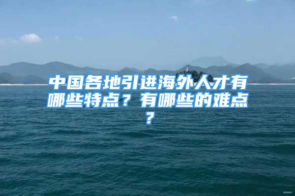 中國(guó)各地引進(jìn)海外人才有哪些特點(diǎn)？有哪些的難點(diǎn)？