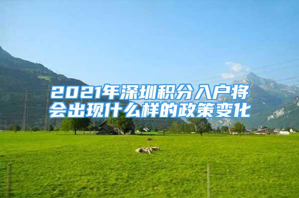 2021年深圳積分入戶將會(huì)出現(xiàn)什么樣的政策變化