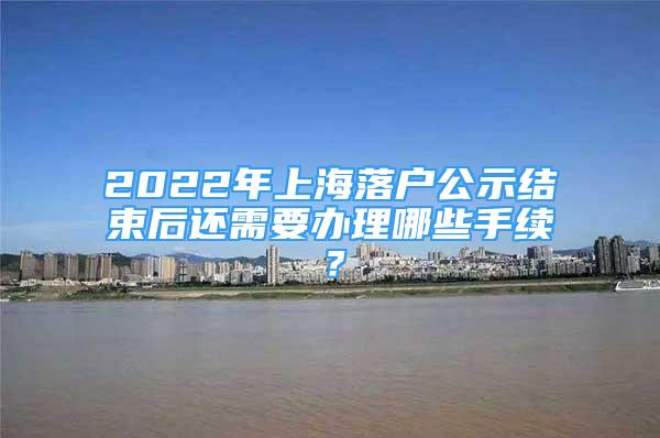 2022年上海落戶公示結(jié)束后還需要辦理哪些手續(xù)？