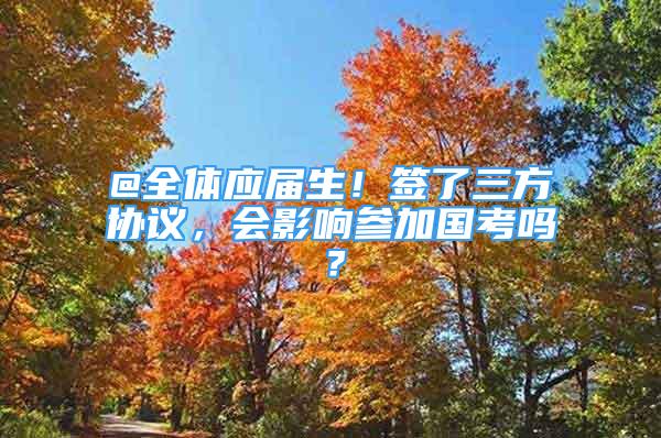 @全體應(yīng)屆生！簽了三方協(xié)議，會影響參加國考嗎？