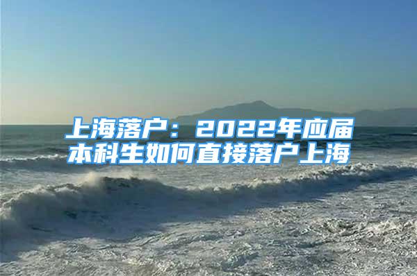 上海落戶：2022年應屆本科生如何直接落戶上海