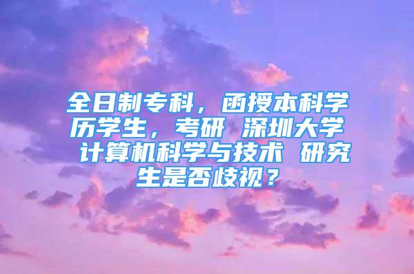 全日制?？?，函授本科學(xué)歷學(xué)生，考研 深圳大學(xué) 計(jì)算機(jī)科學(xué)與技術(shù) 研究生是否歧視？