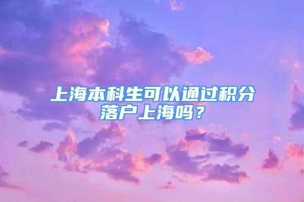 上海本科生可以通過積分落戶上海嗎？