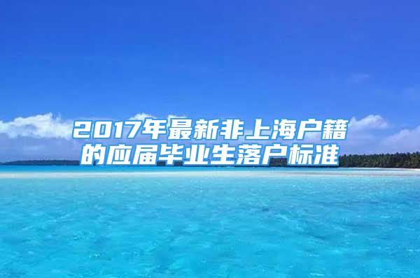 2017年最新非上海戶籍的應(yīng)屆畢業(yè)生落戶標準