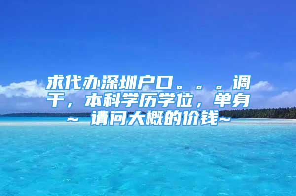 求代辦深圳戶口。。。調(diào)干，本科學(xué)歷學(xué)位，單身~ 請(qǐng)問(wèn)大概的價(jià)錢(qián)~