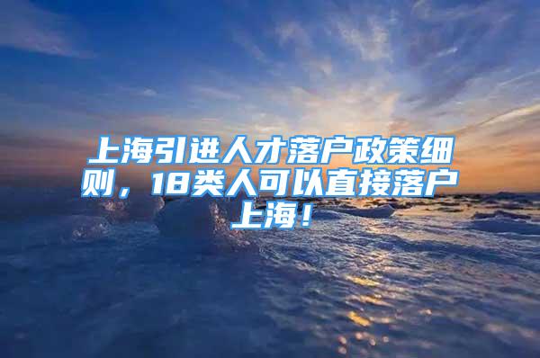 上海引進人才落戶政策細則，18類人可以直接落戶上海！