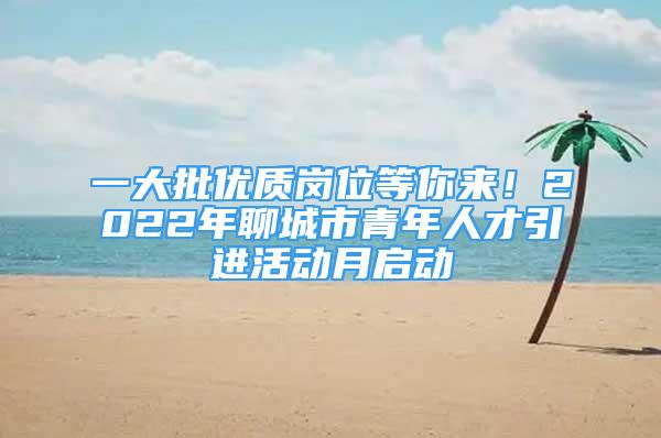 一大批優(yōu)質(zhì)崗位等你來(lái)！2022年聊城市青年人才引進(jìn)活動(dòng)月啟動(dòng)