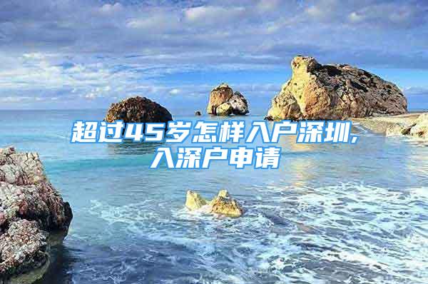 超過45歲怎樣入戶深圳,入深戶申請