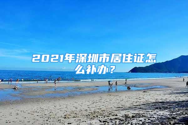 2021年深圳市居住證怎么補(bǔ)辦？