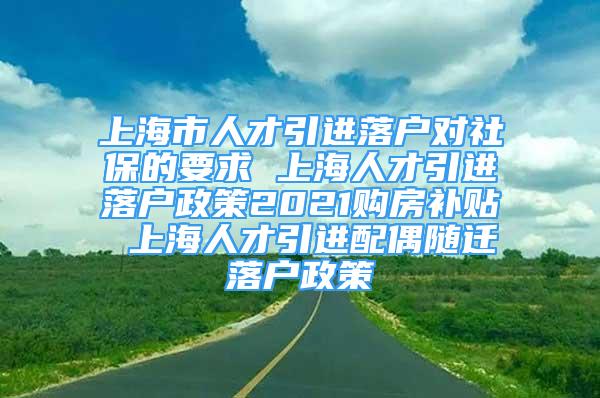 上海市人才引進落戶對社保的要求 上海人才引進落戶政策2021購房補貼 上海人才引進配偶隨遷落戶政策