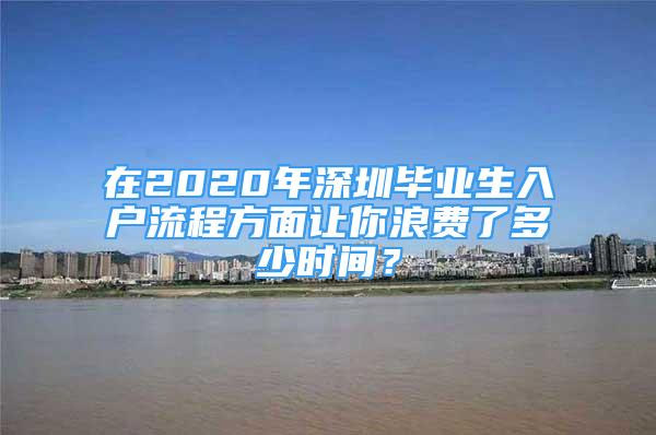 在2020年深圳畢業(yè)生入戶流程方面讓你浪費了多少時間？