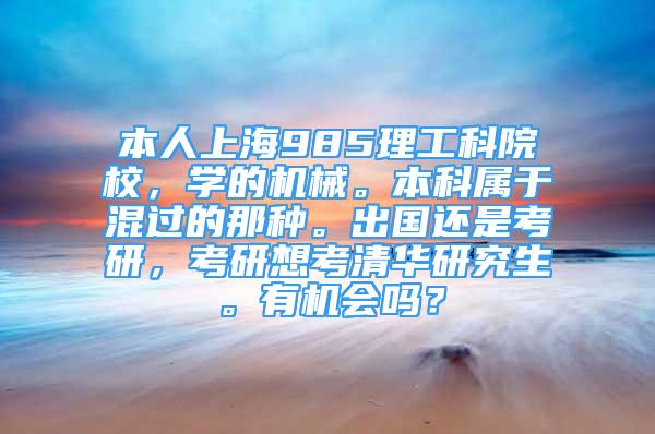 本人上海985理工科院校，學的機械。本科屬于混過的那種。出國還是考研，考研想考清華研究生。有機會嗎？