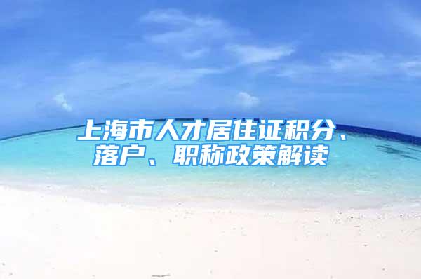 上海市人才居住證積分、落戶、職稱政策解讀