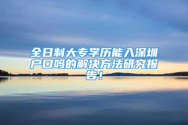 全日制大專學歷能入深圳戶口嗎的解決方法研究報告！