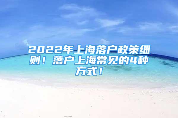 2022年上海落戶政策細(xì)則！落戶上海常見的4種方式！