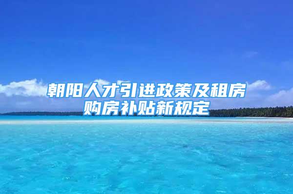 朝陽人才引進(jìn)政策及租房購房補(bǔ)貼新規(guī)定