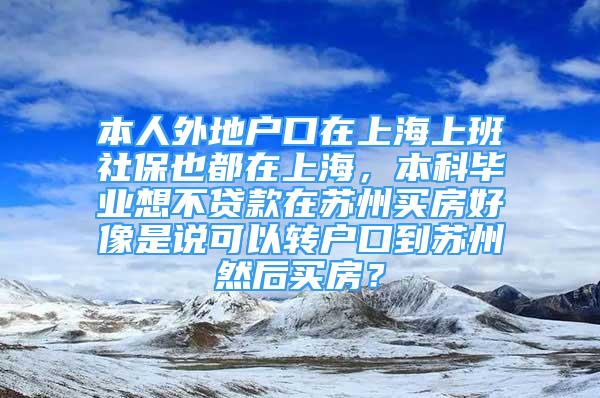 本人外地戶口在上海上班社保也都在上海，本科畢業(yè)想不貸款在蘇州買房好像是說可以轉戶口到蘇州然后買房？