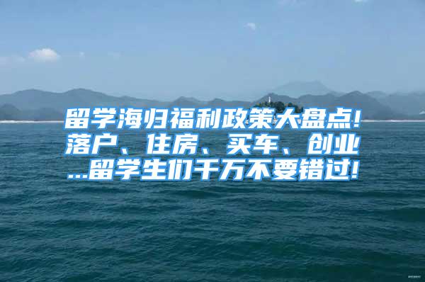 留學(xué)海歸福利政策大盤點!落戶、住房、買車、創(chuàng)業(yè)...留學(xué)生們千萬不要錯過!