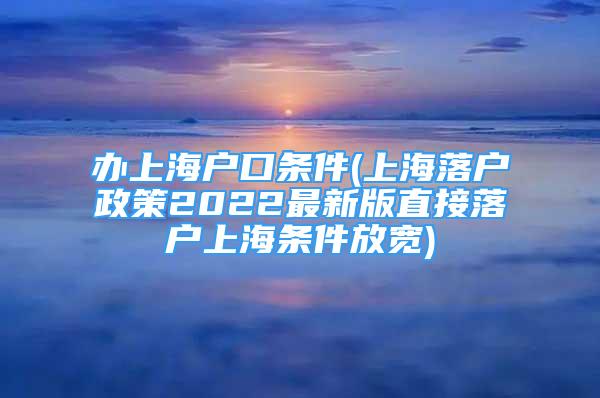 辦上海戶(hù)口條件(上海落戶(hù)政策2022最新版直接落戶(hù)上海條件放寬)